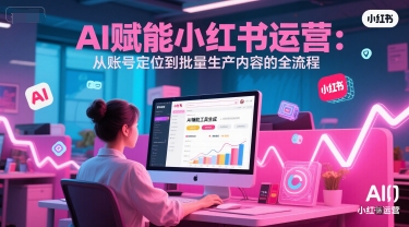 AI赋能小红书运营：从账号定位到批量生产内容的全流程-财仔梦想资源网