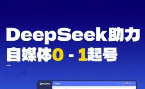 DeepSeek赋能自媒体0-1起号，从AI工具实操到变现-财仔梦想资源网