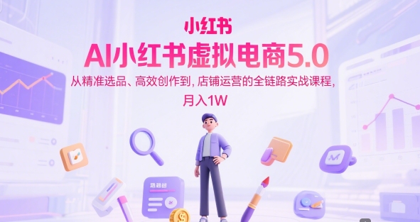 AI小红书虚拟电商5.0，从精准选品、高效创作到，店铺运营的全链路实战课程，月入1W-财仔梦想资源网