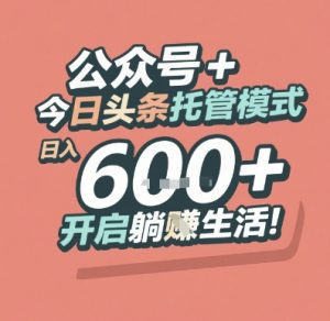 公众号+今日头条托管模式，日入6张+开启躺挣生活【揭秘】-财仔梦想资源网