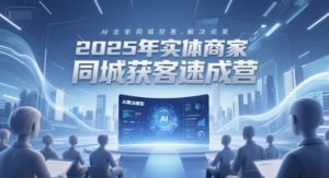 2025年实体商家同城获客速成营，同城企业AI获客全域解决方案-财仔梦想资源网