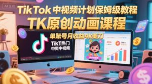 TikTok中视频计划保姆级教程，TK原创动画课程，单账号月收益4k美刀-财仔梦想资源网