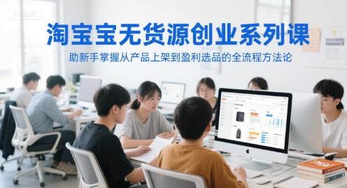 淘宝无货源创业系列课，助新手掌握从产品上架到盈利选品的全流程方法论-财仔梦想资源网