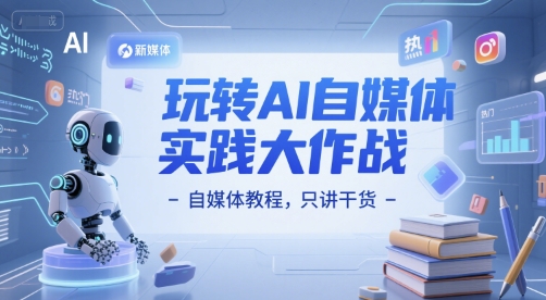 玩转AI自媒体实践大作战-自媒体教程，只讲干货-财仔梦想资源网