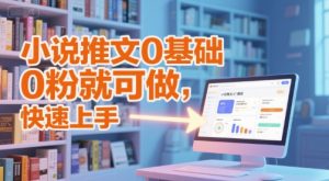 小说推文0基础入门教程，0粉就可做，快速上手-财仔梦想资源网