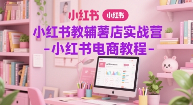 小红书教辅薯店实战营-小红书电商教程-财仔梦想资源网