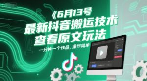 6月13号最新抖音搬运技术，查看原文玩法，一分钟一个作品，操作简单-财仔梦想资源网