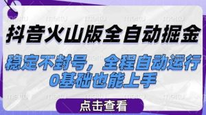 抖音火山版全自动掘金，稳定不封号，全程自动运行，可批量放大操作，0基础也能上手【揭秘】-财仔梦想资源网
