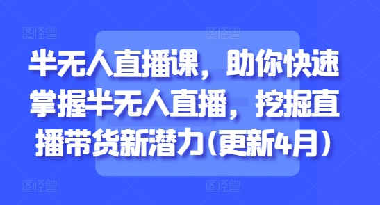 半无人直播课，助你快速掌握半无人直播，挖掘直播带货新潜力(更新6月)-财仔梦想资源网
