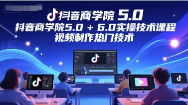 抖音商学院5.0+6.0实操技术课程，视频制作热门技术-财仔梦想资源网
