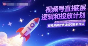 视频号直播底层逻辑和投放计划，短视频微付费撬短引最新打法-财仔梦想资源网