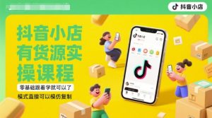 抖音小店有货源实操课程,零基础跟着学就可以了,模式直接可以模仿复制(更新6月)-财仔梦想资源网