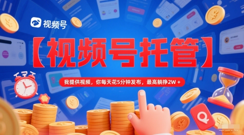 【视频号托管】我提供视频，你每天花5分钟发布，最高躺挣2W+【揭秘】-财仔梦想资源网