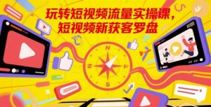 玩转短视频流量实操课，短视频新获客罗盘-财仔梦想资源网