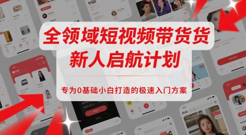 全领域短视频带货新人启航计划，专为0基础小白打造的极速入门方案-财仔梦想资源网