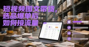 短视频图文带货，选品爆单后如何接流量-财仔梦想资源网