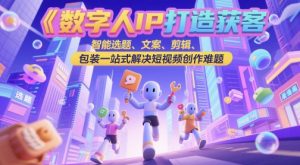 数字人IP打造获客变现实操课，智能选题、文案、剪辑、包装一站式解决短视频创作难题-财仔梦想资源网