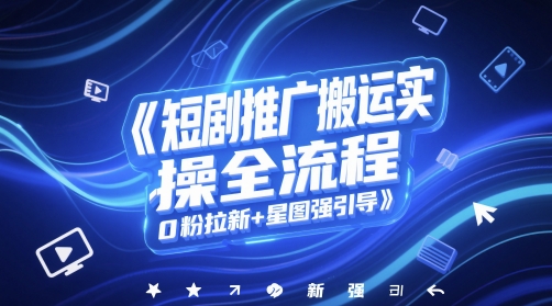 短剧推广搬运实操全流程，0粉拉新+星图强引导-财仔梦想资源网