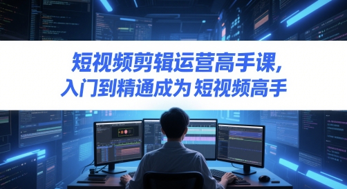 短视频剪辑运营高手课，入门到精通成为短视频高手-财仔梦想资源网