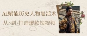 AI赋能历史人物复活术：从0到1打造爆款短视频，7天涨粉10W，小白也能月入过1W-财仔梦想资源网