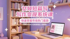 女频短篇写作变现系统课，快速掌握市场热门套路，实现从写作小白到变现达人的蜕变-财仔梦想资源网