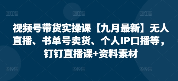 视频号带货实操课【25年7月最新】无人直播、书单号卖货、个人IP口播等，钉钉直播课+资料素材-财仔梦想资源网