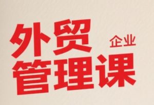 中小外贸企业管理课，系统性强，直击痛点，助企业全面提升管理智慧-财仔梦想资源网