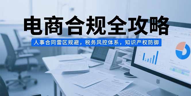 电商合规全攻略，人事合同雷区规避，税务风控体系，知识产权防御-财仔梦想资源网