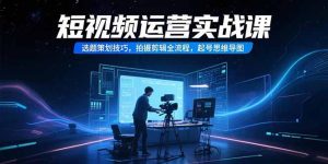 短视频运营实战课，选题策划技巧，拍摄剪辑全流程，起号思维导图-财仔梦想资源网