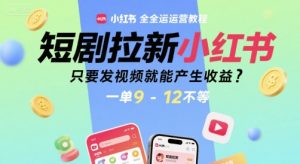 短剧拉新小红书全运营教程，只要发视频就能产生收益，一单9-12不等-财仔梦想资源网