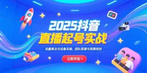 2025抖音直播起号实战，流量算法与设备实操，团队搭建与预算规划-财仔梦想资源网