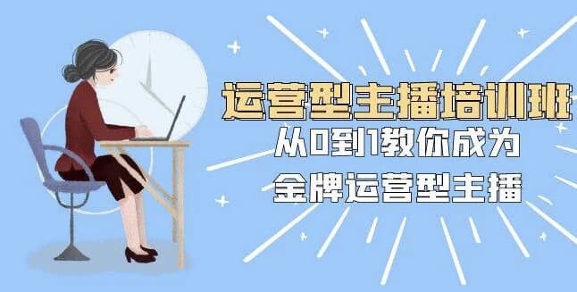 运营型主播培训班：从0到1教你成为金牌运营型主播-财仔梦想资源网