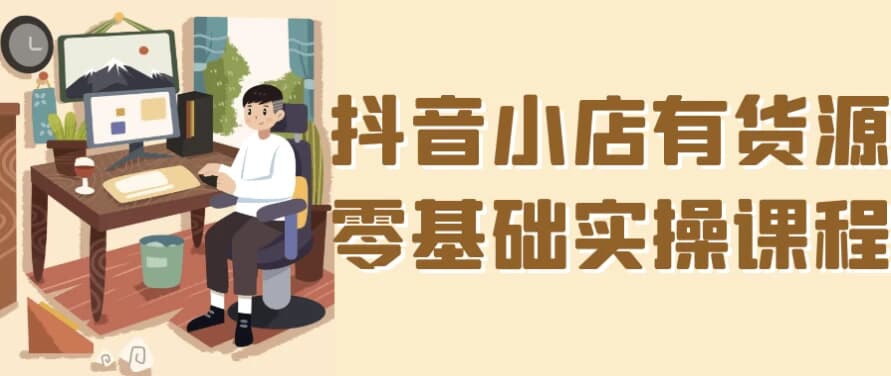 抖音小店有货源零基础实操课程-财仔梦想资源网