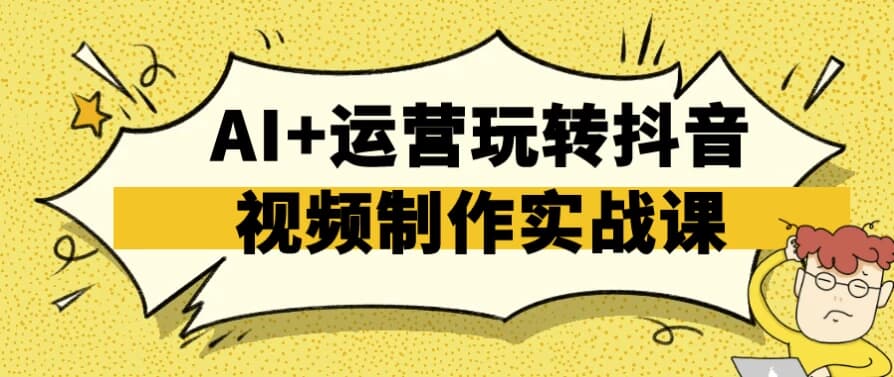 AI+运营玩转抖音视频制作实战课-财仔梦想资源网