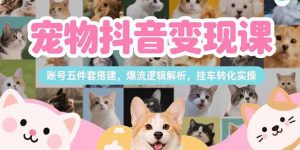 宠物抖音变现课，账号五件套搭建，爆流逻辑解析，挂车转化实操-财仔梦想资源网