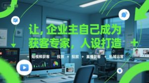 让企业主自己成为获客专家，人设打造+短视频获客+投放+直播获客+私域运营-财仔梦想资源网