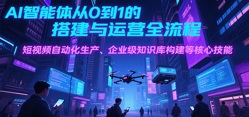 AI智能体从0到1的搭建与运营全流程，短视频自动化生产、企业级知识库构建等核心技能-财仔梦想资源网