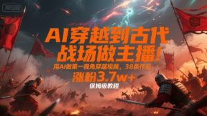 AI穿越到古代战场做主播！用AI做第一视角穿越视频，38条作品，涨粉3.7w+，保姆级教程-财仔梦想资源网