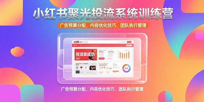 小红书聚光投流系统训练营，广告预算分配，内容优化技巧，团队执行管理-财仔梦想资源网