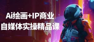 Ai绘画+IP商业自媒体实操精品课-财仔梦想资源网