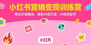 小红书营销变现训练营，商业价值解读，爆款内容打造，AI高效起号-财仔梦想资源网