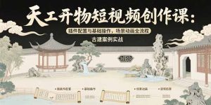 天工开物短视频创作课：插件配置与基础操作，场景动画全流程古建案例实战-财仔梦想资源网