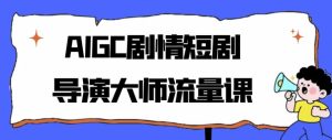 AIGC剧情短剧导演大师流量课-财仔梦想资源网