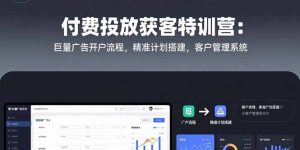 付费投放获客特训营：巨量广告开户流程，精准计划搭建，客户管理系统-财仔梦想资源网