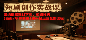 短剧创作实战课，系统讲解素材下载、剪辑技巧(画面/字幕去重)和平台运营全部流程-财仔梦想资源网