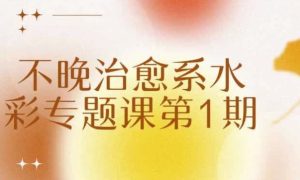 不晚治愈系水彩专题课第1期-财仔梦想资源网