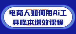电商人如何用Ai工具降本增效课程-财仔梦想资源网