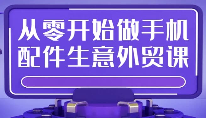 从零开始做手机配件生意外贸课-财仔梦想资源网