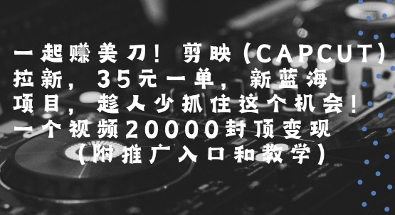 一起挣美刀!剪映(CAPCUT)拉新，35米一单，新蓝海项目，一个视频2w封顶变现(附推广入口和教学)-财仔梦想资源网