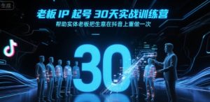 老板IP起号30天实战训练营，帮助实体老板把生意在抖音上重做一次-财仔梦想资源网